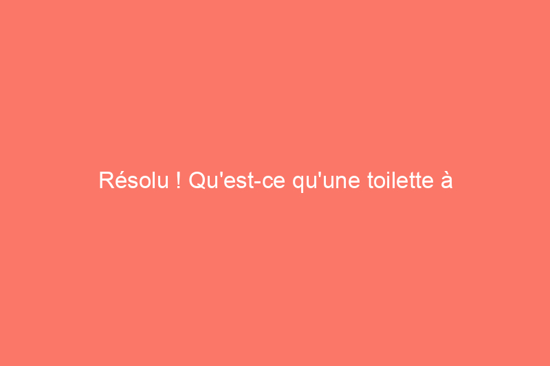 Résolu ! Qu'est-ce qu'une toilette à compost ?