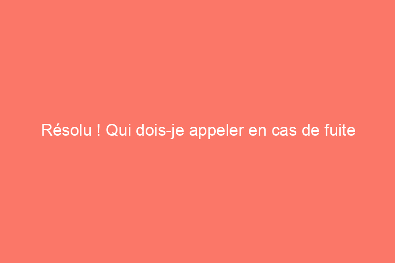 Résolu ! Qui dois-je appeler en cas de fuite d'eau au plafond ?