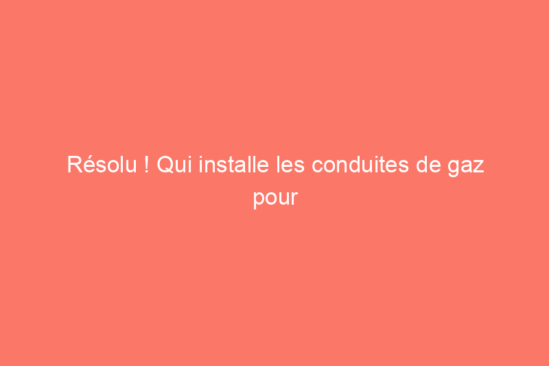 Résolu ! Qui installe les conduites de gaz pour les cuisinières ?