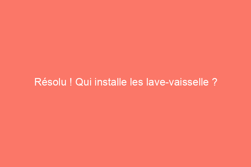 Résolu ! Qui installe les lave-vaisselle ?