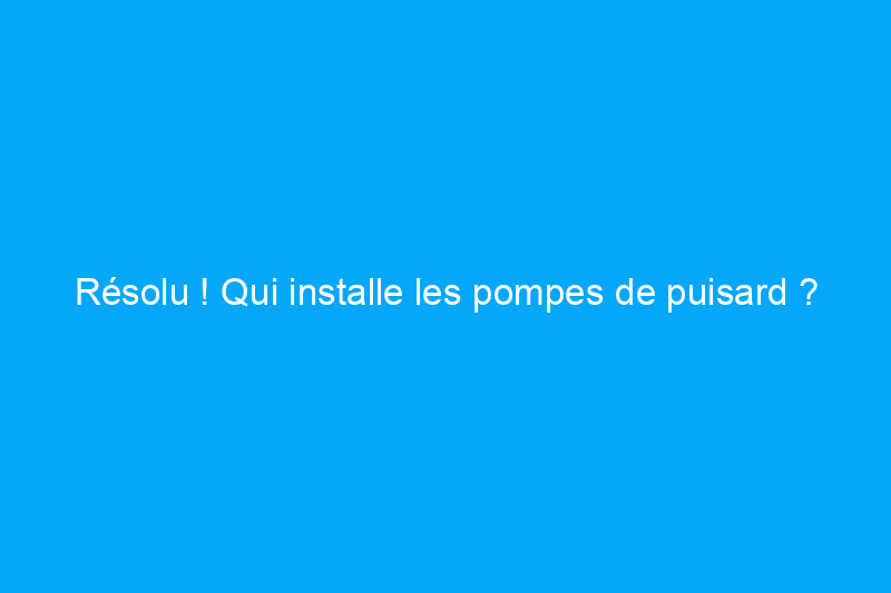 Résolu ! Qui installe les pompes de puisard ?