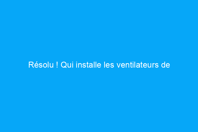 Résolu ! Qui installe les ventilateurs de grenier ?