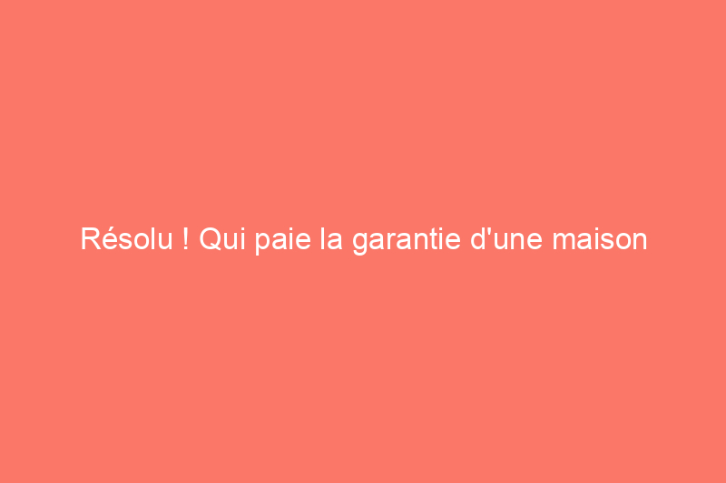 Résolu ! Qui paie la garantie d'une maison : l'acheteur ou le vendeur ?