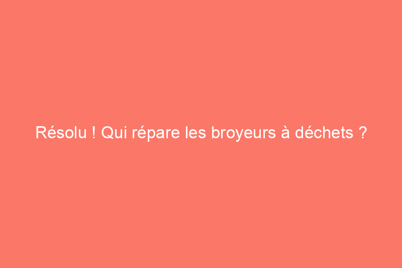 Résolu ! Qui répare les broyeurs à déchets ?