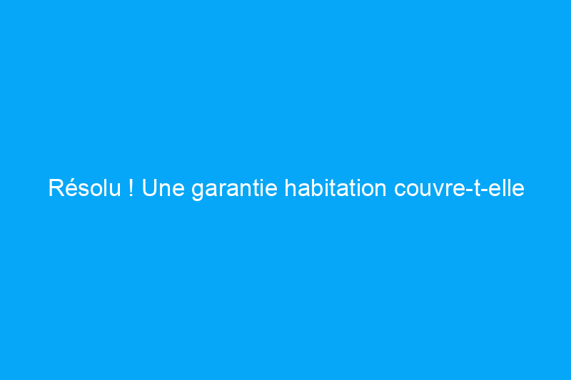 Résolu ! Une garantie habitation couvre-t-elle la réparation du système CVC ?