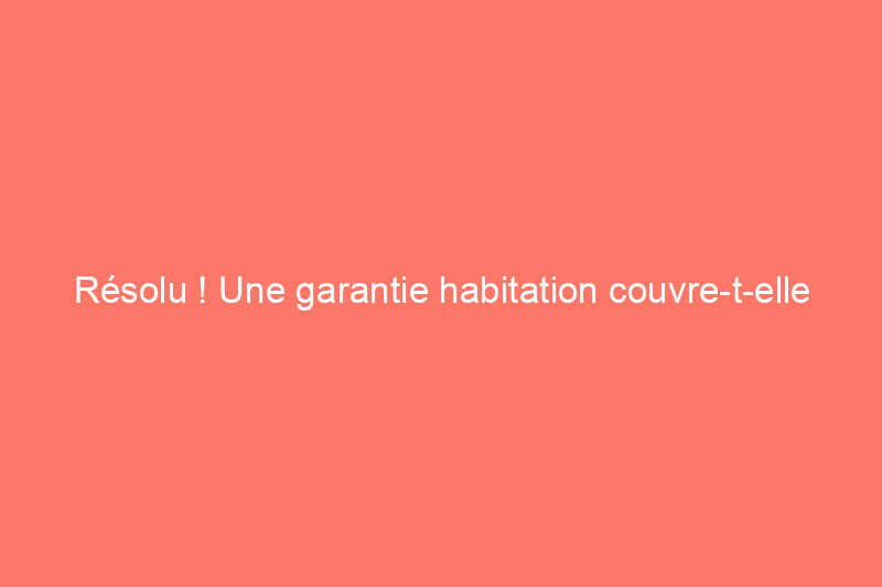 Résolu ! Une garantie habitation couvre-t-elle les dommages au toit ?