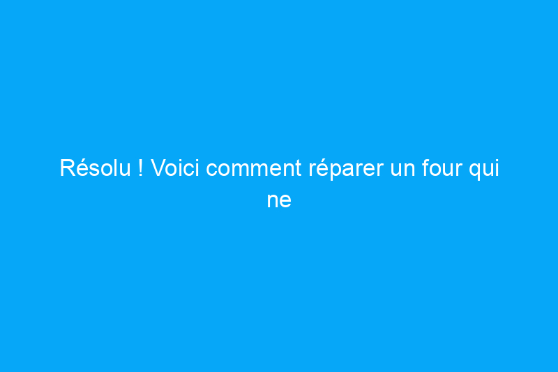 Résolu ! Voici comment réparer un four qui ne s'allume pas