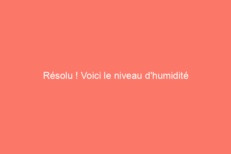 Résolu ! Voici le niveau d'humidité intérieur idéal pour votre maison