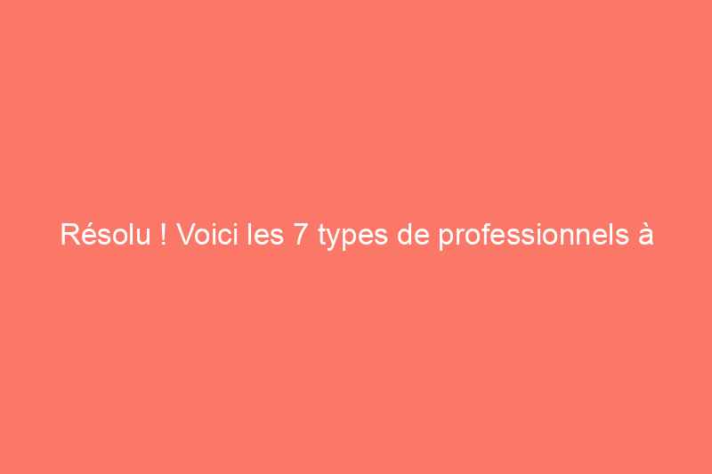 Résolu ! Voici les 7 types de professionnels à appeler pour les réparations à domicile