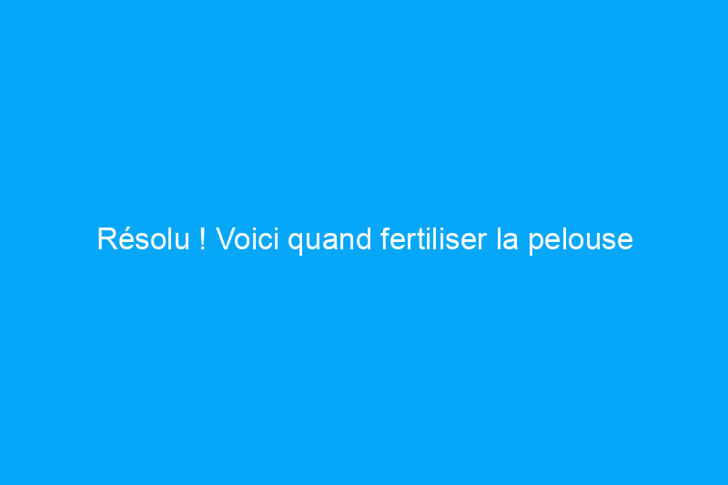 Résolu ! Voici quand fertiliser la pelouse