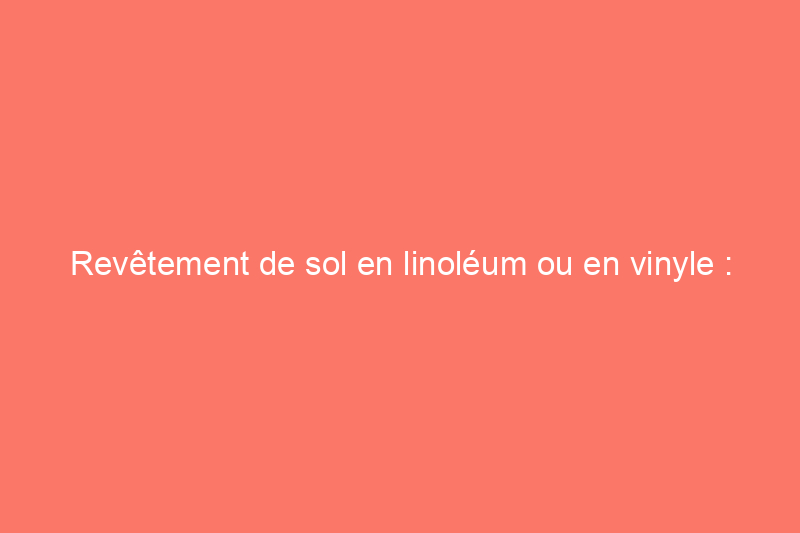 Revêtement de sol en linoléum ou en vinyle : quelle est la différence ?