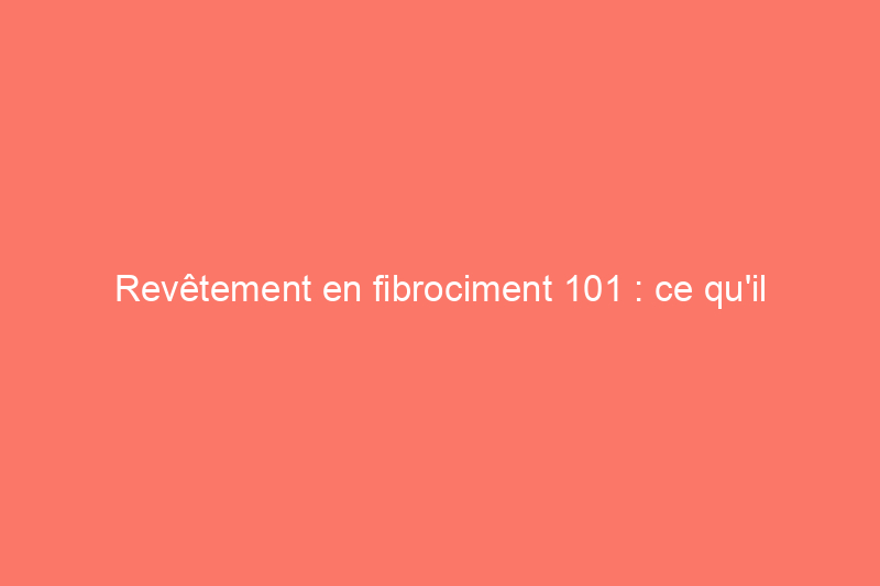 Revêtement en fibrociment 101 : ce qu'il faut savoir sur le coût, l'entretien et bien plus encore