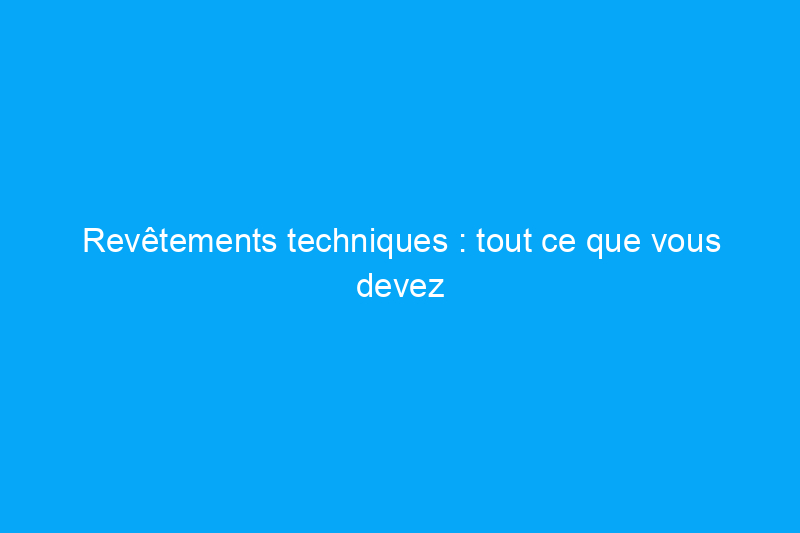 Revêtements techniques : tout ce que vous devez savoir