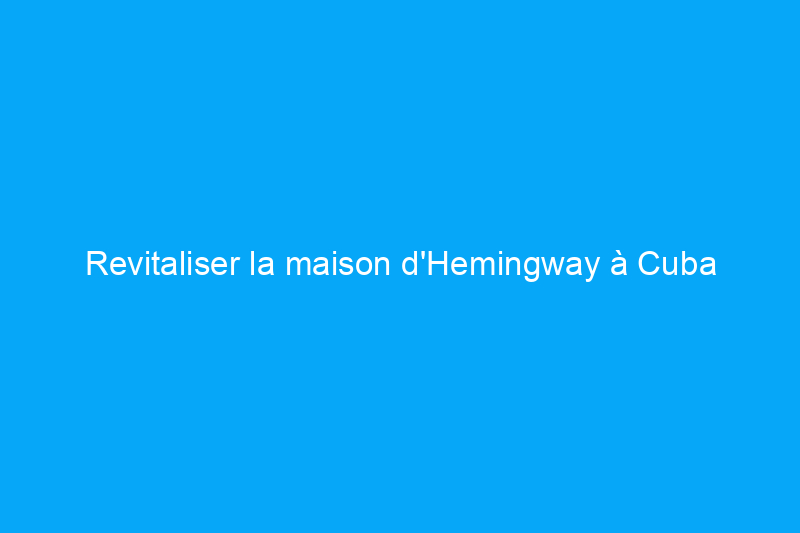 Revitaliser la maison d'Hemingway à Cuba