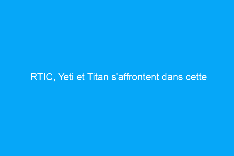 RTIC, Yeti et Titan s'affrontent dans cette revue de glacière testée