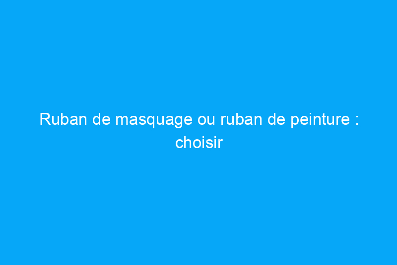 Ruban de masquage ou ruban de peinture : choisir le bon matériau pour votre projet de peinture