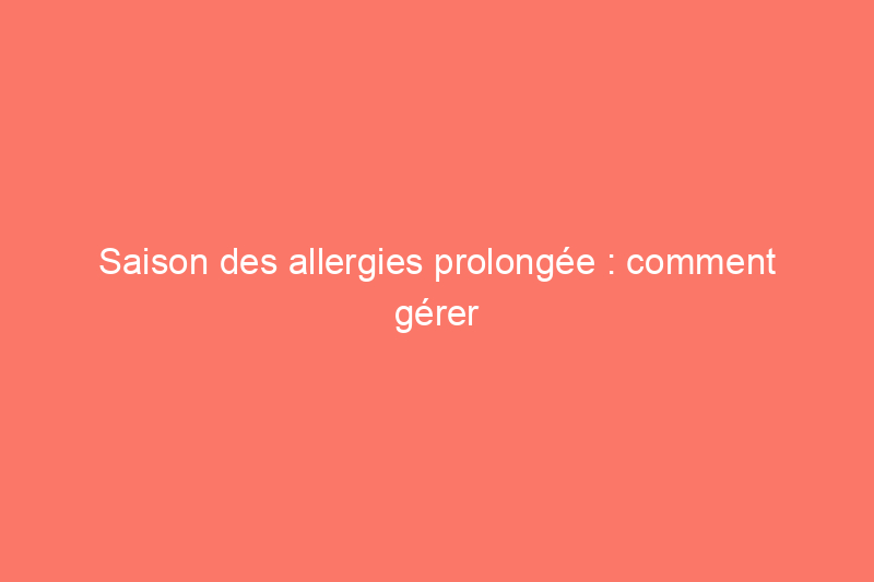 Saison des allergies prolongée : comment gérer l'exposition prolongée