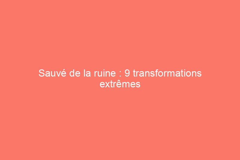 Sauvé de la ruine : 9 transformations extrêmes à voir absolument