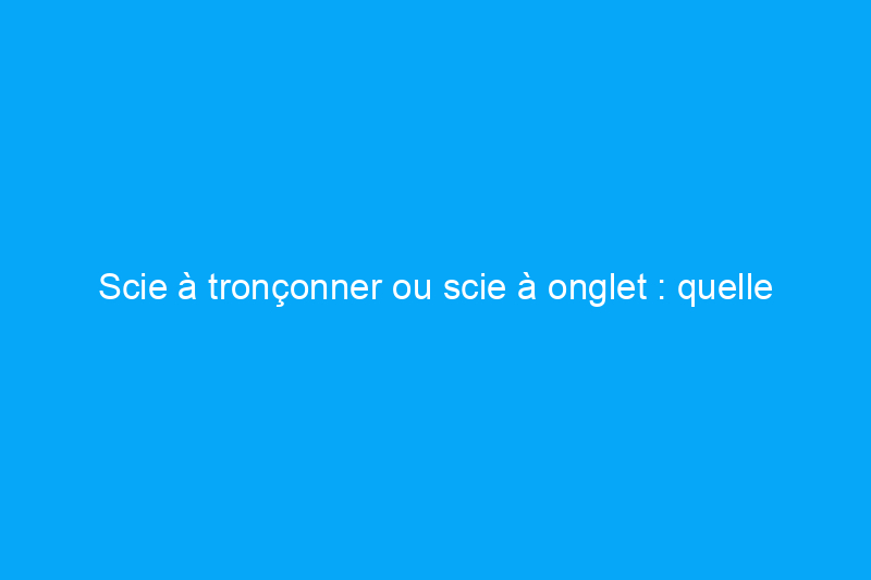 Scie à tronçonner ou scie à onglet : quelle est la différence entre ces outils de coupe ? 