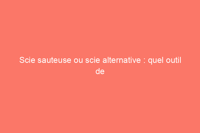 Scie sauteuse ou scie alternative : quel outil de coupe est le mieux adapté à votre projet ?