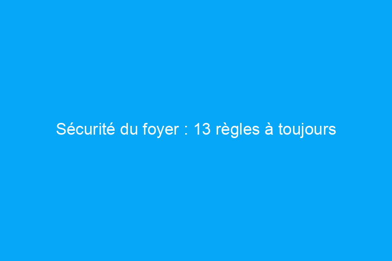 Sécurité du foyer : 13 règles à toujours suivre