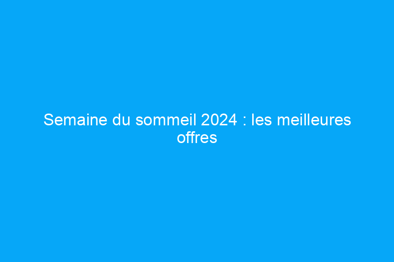 Semaine du sommeil 2024 : les meilleures offres sur les matelas, la literie et plus encore