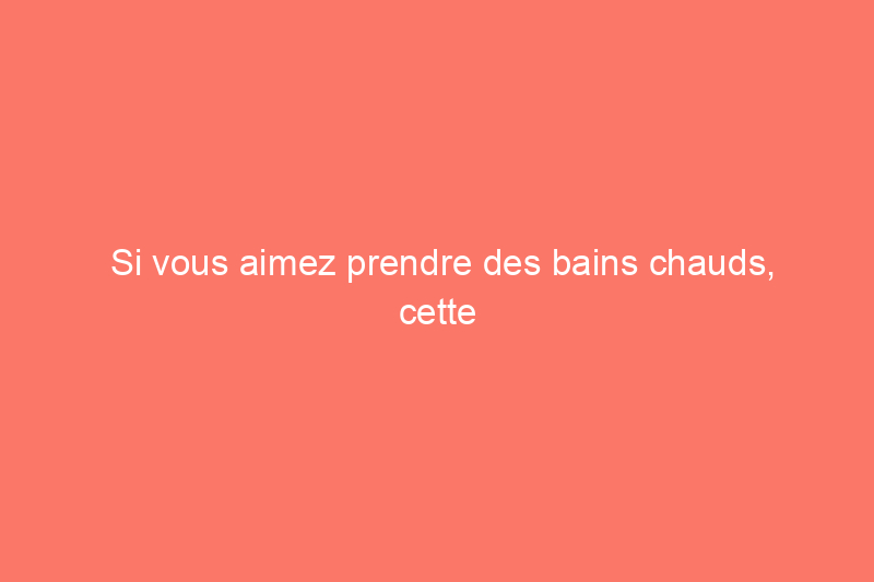 Si vous aimez prendre des bains chauds, cette astuce simple rendra vos bains chauds bien meilleurs