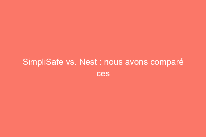 SimpliSafe vs. Nest : nous avons comparé ces systèmes de sécurité. Voici celui que vous devriez choisir