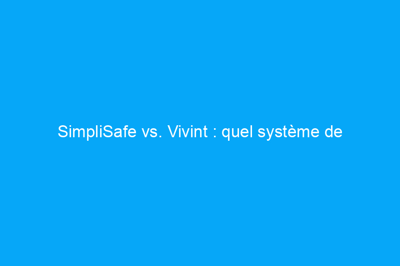 SimpliSafe vs. Vivint : quel système de sécurité domestique devriez-vous acheter ?