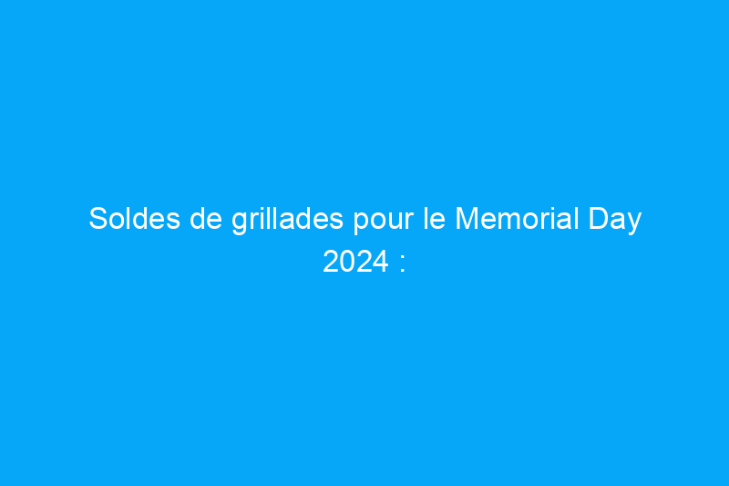 Soldes de grillades pour le Memorial Day 2024 : les meilleures offres de Traeger, Blackstone, Traeger et plus