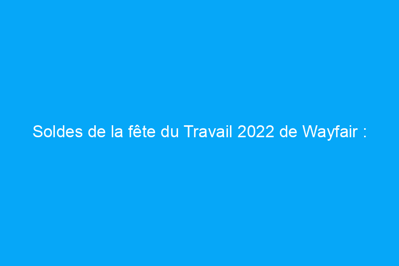 Soldes de la fête du Travail 2022 de Wayfair : économisez sur les meubles, les appareils électroménagers et plus encore