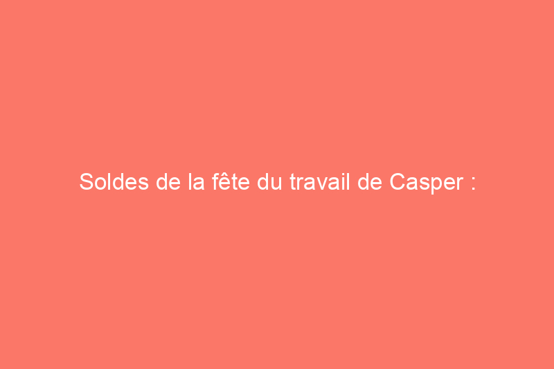 Soldes de la fête du travail de Casper : économisez jusqu'à 35% avant la fin des offres