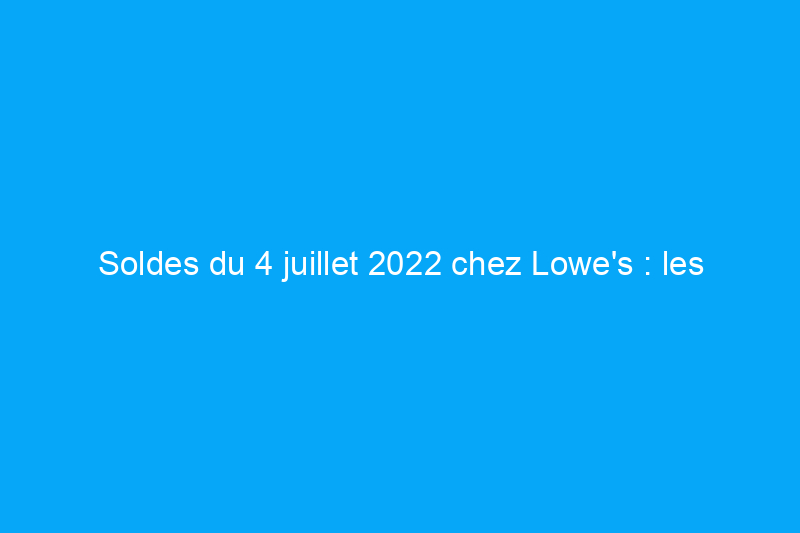 Soldes du 4 juillet 2022 chez Lowe's : les meilleures offres sur les outils, les appareils électroménagers et plus encore