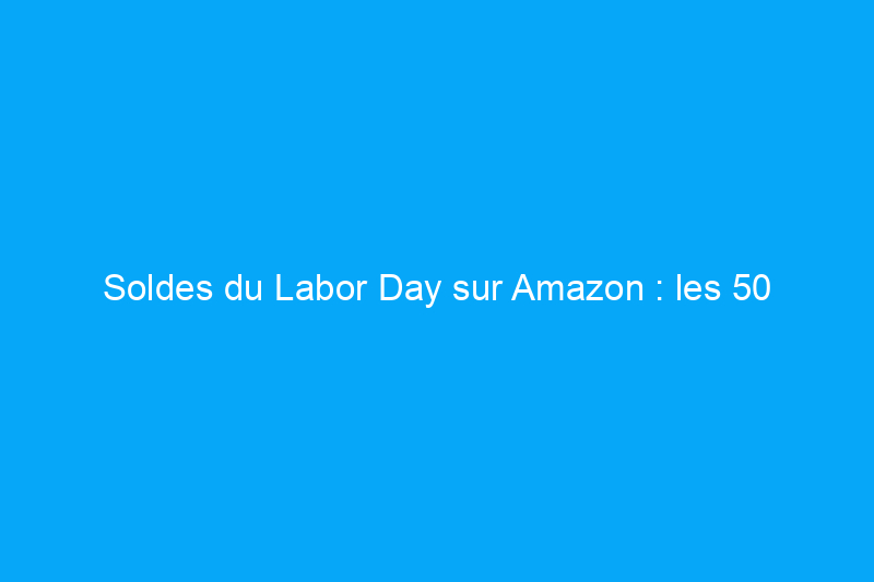 Soldes du Labor Day sur Amazon : les 50 meilleures offres toujours valables aujourd'hui