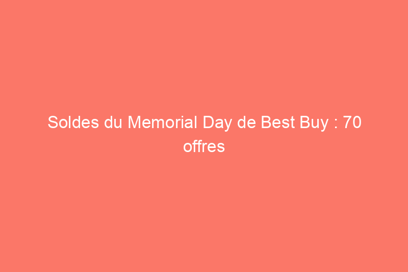 Soldes du Memorial Day de Best Buy : 70 offres sur les téléviseurs, les tablettes et les appareils électroménagers