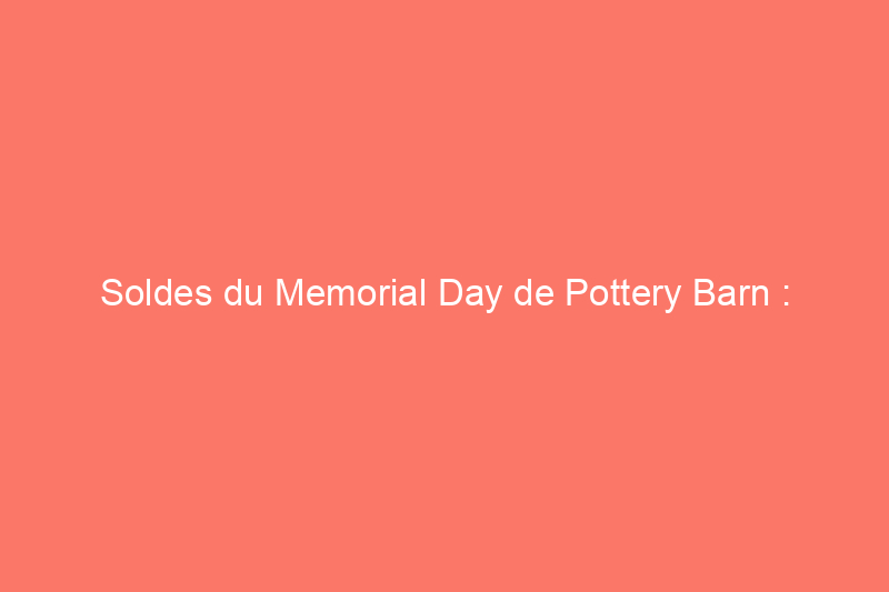 Soldes du Memorial Day de Pottery Barn : économisez sur la décoration, les meubles et plus encore