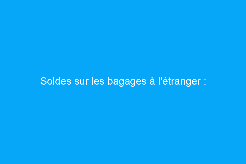 Soldes sur les bagages à l'étranger : économisez jusqu'à 35% sur une nouvelle valise