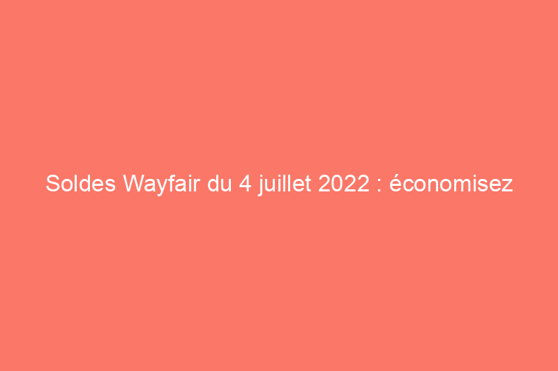 Soldes Wayfair du 4 juillet 2022 : économisez jusqu'à 601 TP3T sur les meubles de jardin, les appareils électroménagers et plus encore