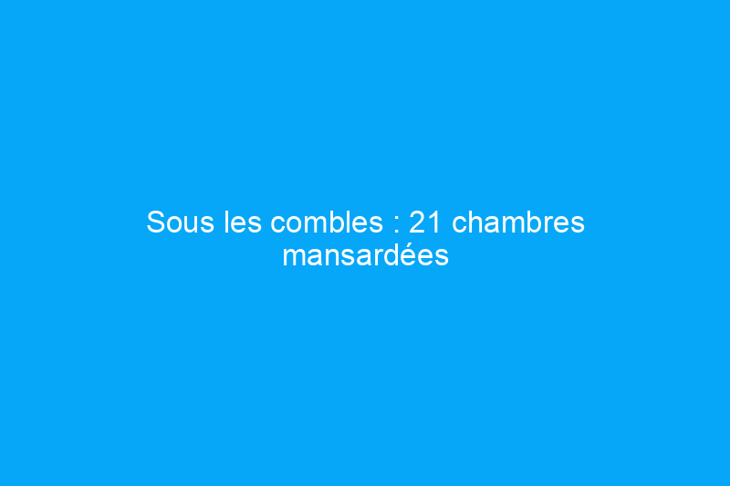 Sous les combles : 21 chambres mansardées captivantes