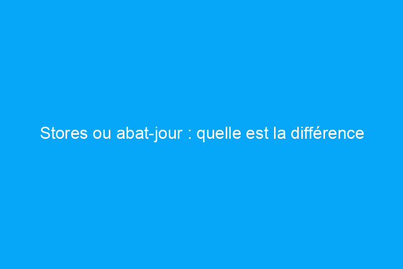 Stores ou abat-jour : quelle est la différence entre ces parures de fenêtre ?