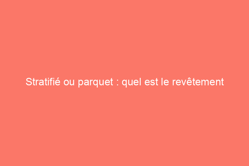 Stratifié ou parquet : quel est le revêtement de sol adapté à votre maison ?