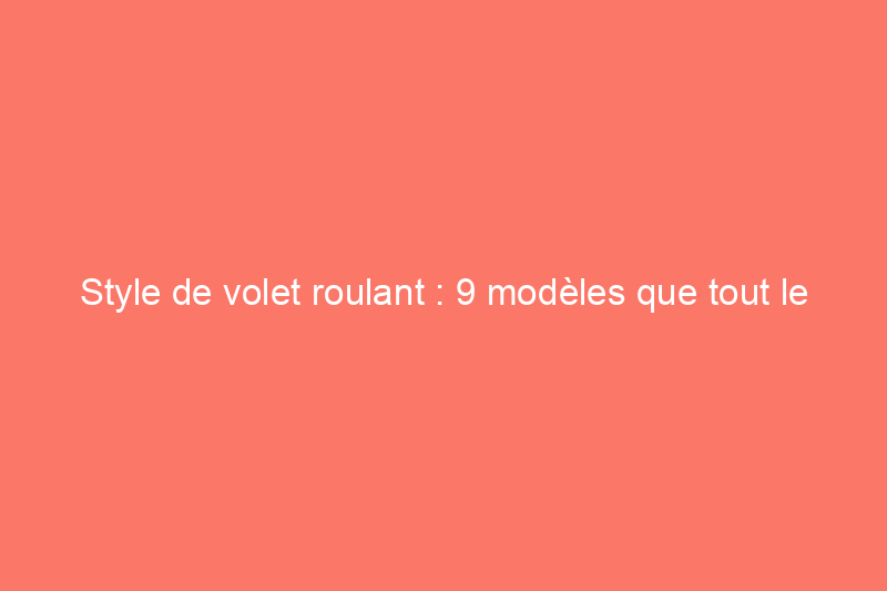 Style de volet roulant : 9 modèles que tout le monde devrait connaître