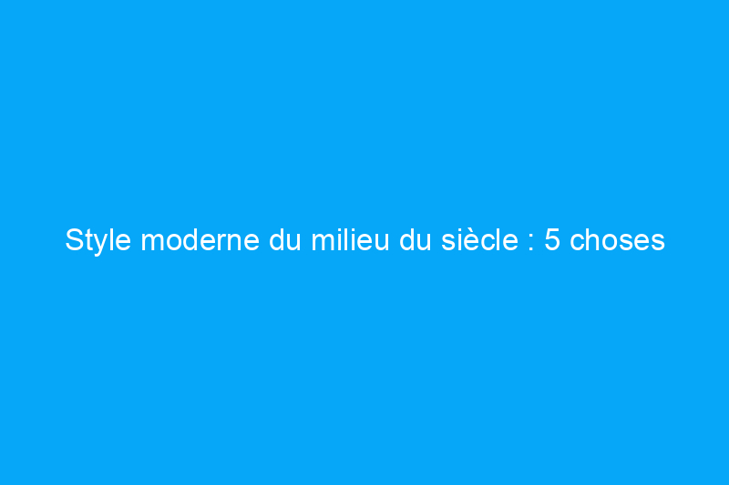 Style moderne du milieu du siècle : 5 choses que tous les designers amateurs devraient savoir