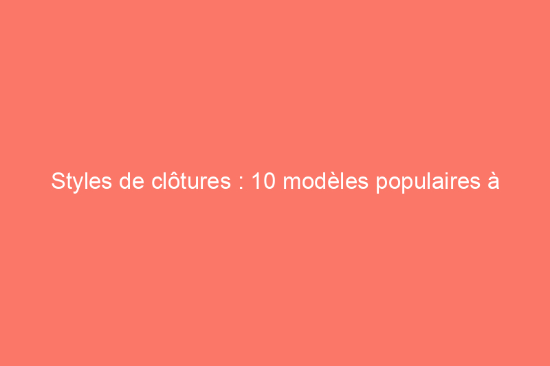 Styles de clôtures : 10 modèles populaires à prendre en compte