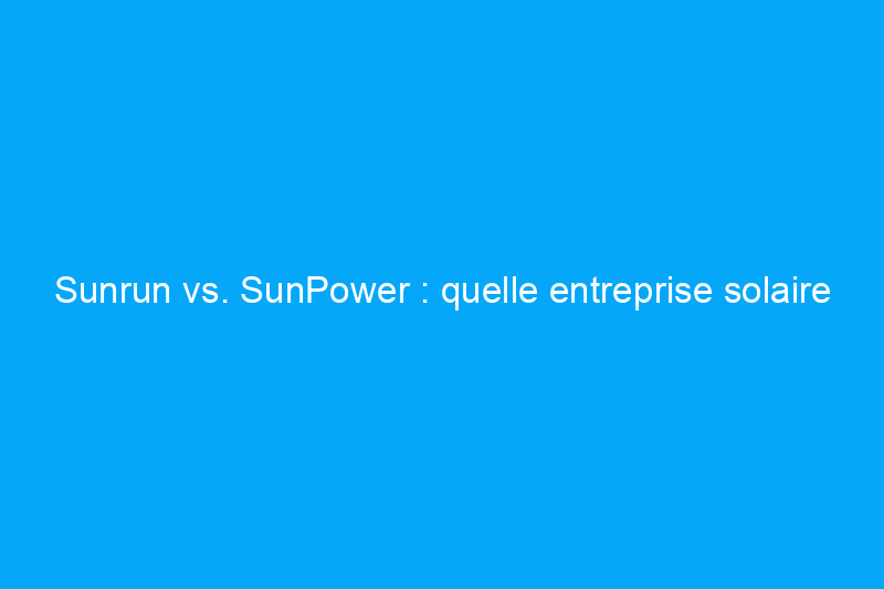 Sunrun vs. SunPower : quelle entreprise solaire choisir ?