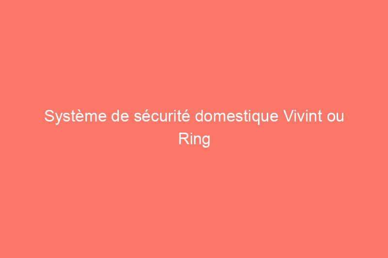 Système de sécurité domestique Vivint ou Ring : lequel devriez-vous acheter ?