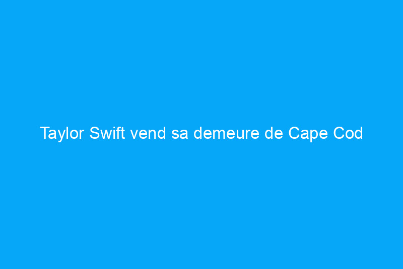 Taylor Swift vend sa demeure de Cape Cod