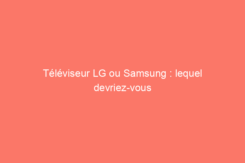 Téléviseur LG ou Samsung : lequel devriez-vous acheter ?