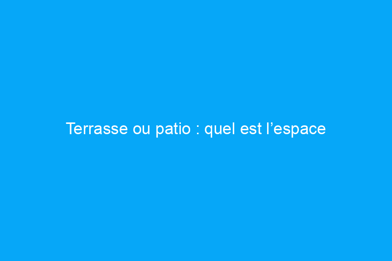 Terrasse ou patio : quel est l’espace extérieur qui vous convient ?