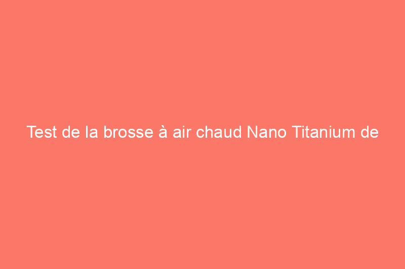 Test de la brosse à air chaud Nano Titanium de BaBylissPro : un outil de coiffure haut de gamme à moins de $100